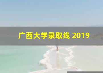 广西大学录取线 2019